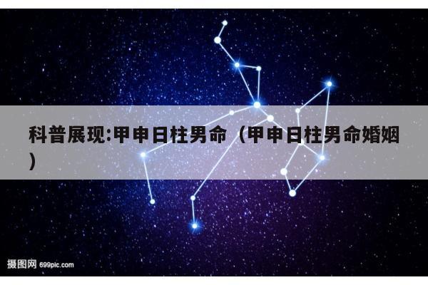 科普展现:甲申日柱男命（甲申日柱男命婚姻）