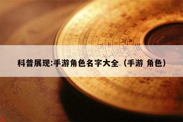 科普展现:手游角色名字大全（手游 角色）