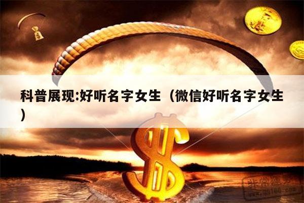 科普展现:好听名字女生（微信好听名字女生）