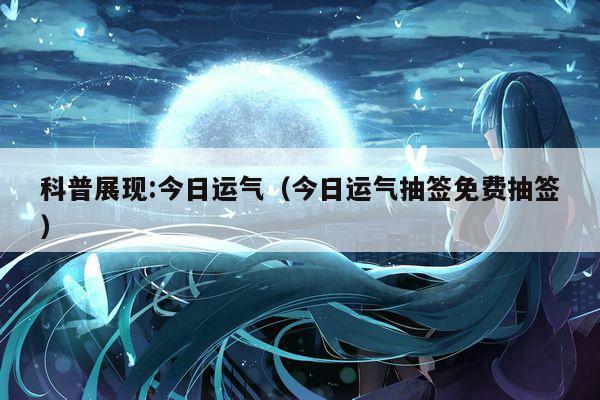 科普展现:今日运气（今日运气抽签免费抽签）