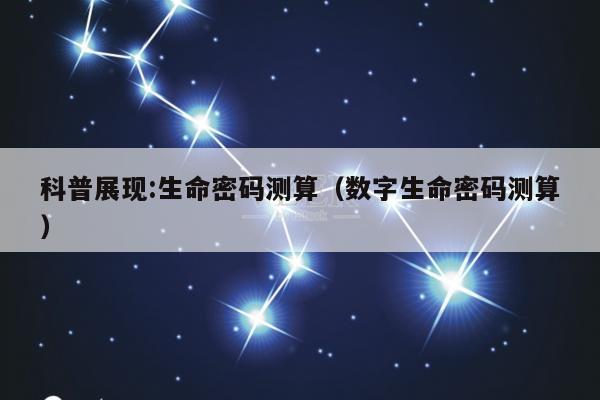 科普展现:生命密码测算（数字生命密码测算）