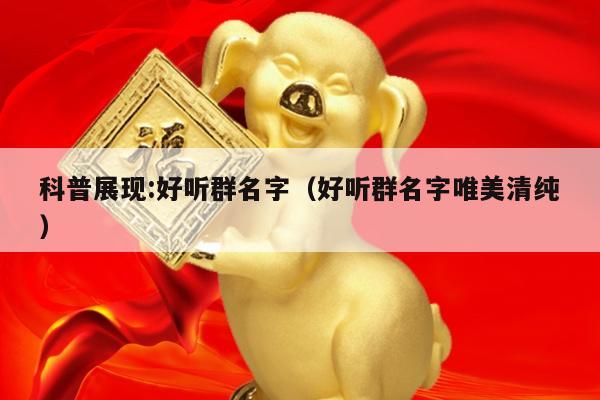 科普展现:好听群名字（好听群名字唯美清纯）