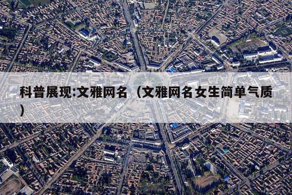 科普展现:文雅网名（文雅网名女生简单气质）