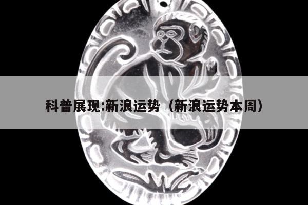 科普展现:新浪运势（新浪运势本周）
