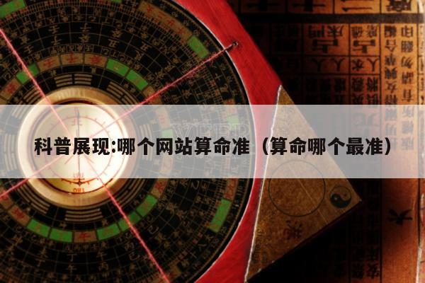科普展现:哪个网站算命准（算命哪个最准）