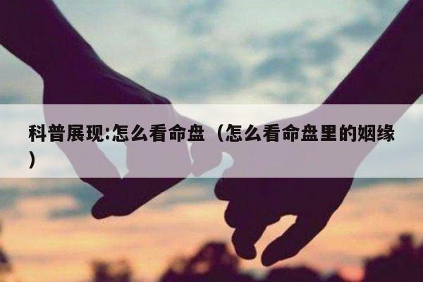 科普展现:怎么看命盘（怎么看命盘里的姻缘）
