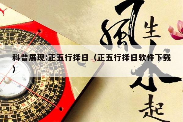 科普展现:正五行择日（正五行择日软件下载）