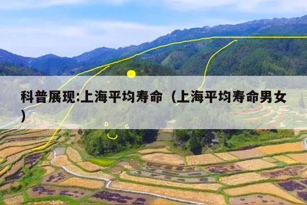 科普展现:上海平均寿命（上海平均寿命男女）