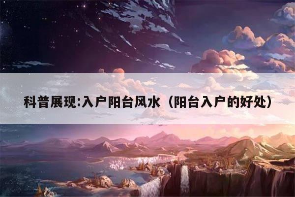 科普展现:入户阳台风水（阳台入户的好处）