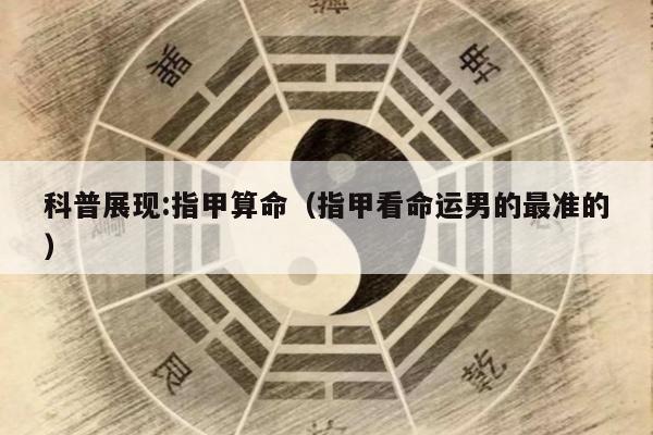科普展现:指甲算命（指甲看命运男的最准的）