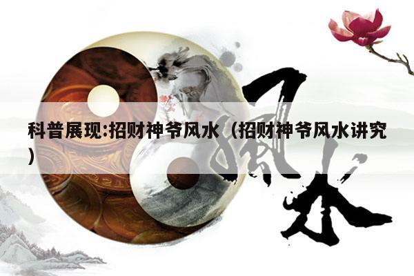 科普展现:招财神爷风水（招财神爷风水讲究）