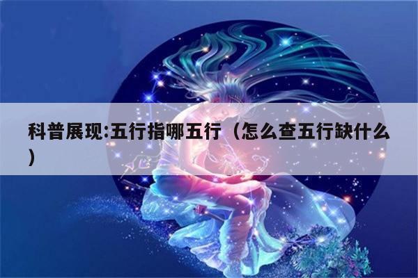 科普展现:五行指哪五行（怎么查五行缺什么）