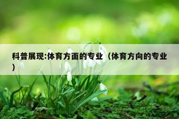 科普展现:体育方面的专业（体育方向的专业）